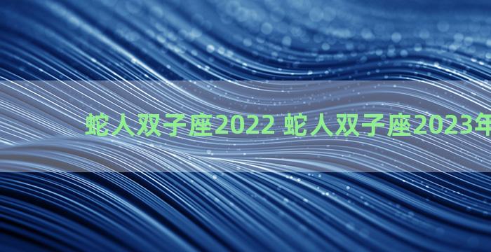 蛇人双子座2022 蛇人双子座2023年下半年